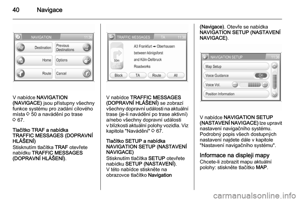 OPEL ANTARA 2015  Příručka k informačnímu systému (in Czech) 40Navigace
V nabídce NAVIGATION
(NAVIGACE)  jsou přístupny všechny
funkce systému pro zadání cílového
místa  3 50 a navádění po trase
3  67.
Tlačítko TRAF a nabídka
TRAFFIC MESSAGES (D