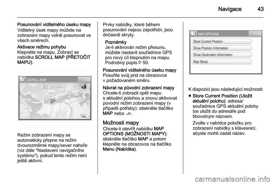 OPEL ANTARA 2015  Příručka k informačnímu systému (in Czech) Navigace43
Posunování viditelného úseku mapyViditelný úsek mapy můžete na
zobrazení mapy volně posunovat ve
všech směrech.Aktivace režimu pohybu
Klepněte na mapu. Zobrazí se
nabídka  S