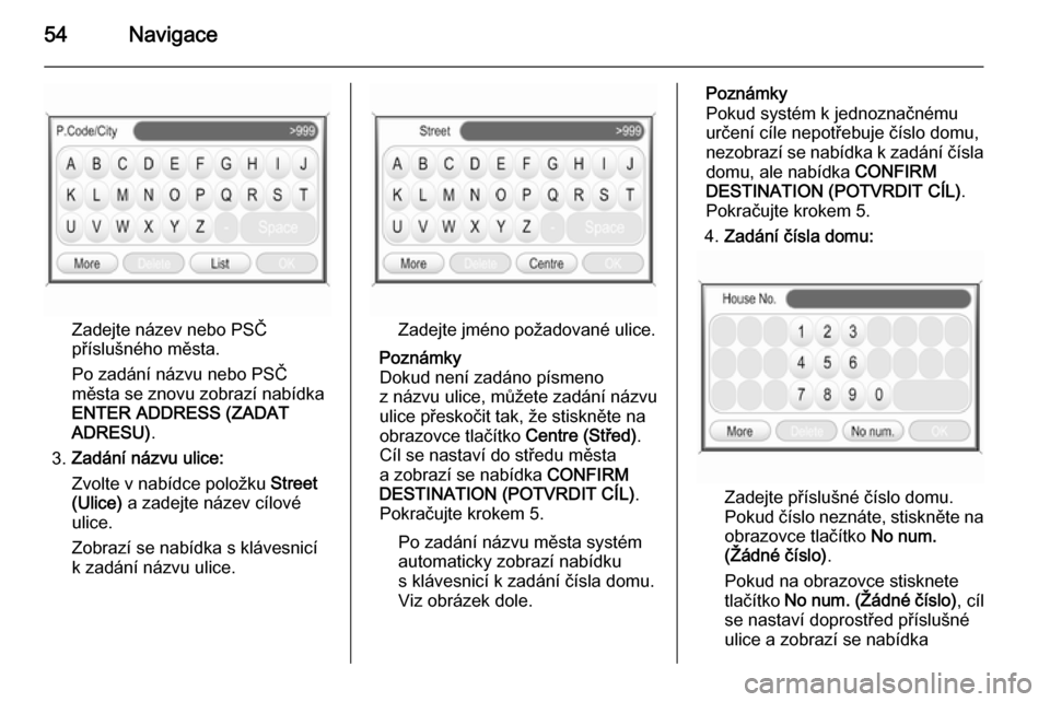OPEL ANTARA 2015  Příručka k informačnímu systému (in Czech) 54Navigace
Zadejte název nebo PSČ
příslušného města.
Po zadání názvu nebo PSČ
města se znovu zobrazí nabídka
ENTER ADDRESS (ZADAT
ADRESU) .
3. Zadání názvu ulice:
Zvolte v nabídce po