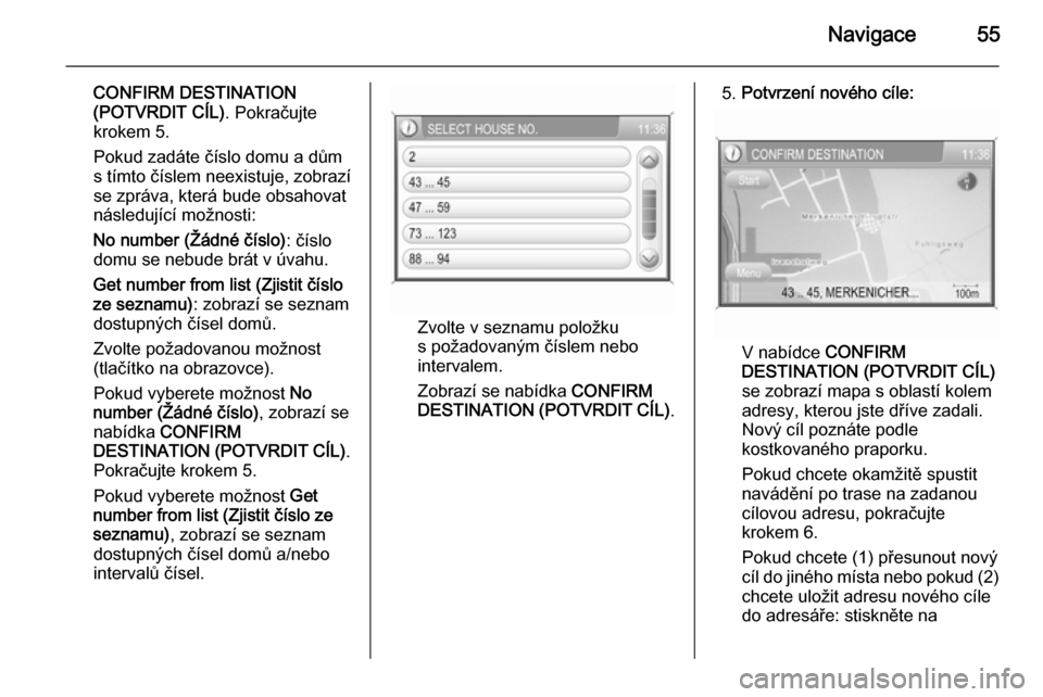 OPEL ANTARA 2015  Příručka k informačnímu systému (in Czech) Navigace55
CONFIRM DESTINATION
(POTVRDIT CÍL) . Pokračujte
krokem 5.
Pokud zadáte číslo domu a dům
s tímto číslem neexistuje, zobrazí
se zpráva, která bude obsahovat
následující možnos