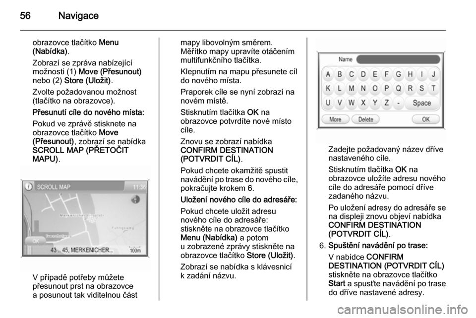 OPEL ANTARA 2015  Příručka k informačnímu systému (in Czech) 56Navigace
obrazovce tlačítko Menu
(Nabídka) .
Zobrazí se zpráva nabízející
možnosti (1)  Move (Přesunout)
nebo (2)  Store (Uložit) .
Zvolte požadovanou možnost
(tlačítko na obrazovce).