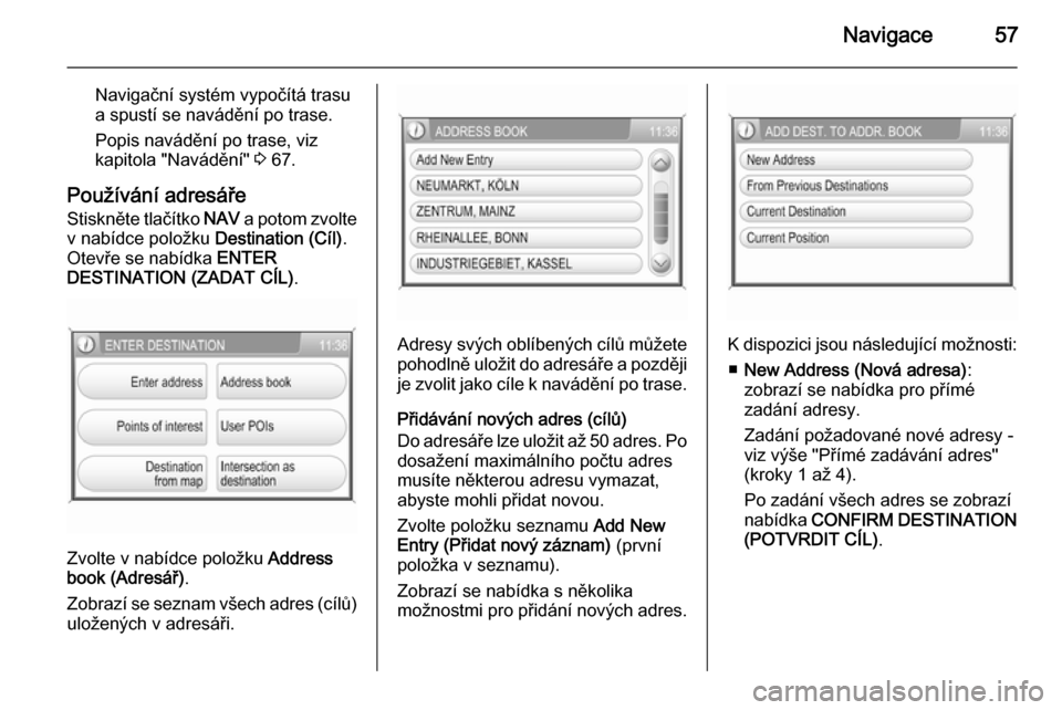 OPEL ANTARA 2015  Příručka k informačnímu systému (in Czech) Navigace57
Navigační systém vypočítá trasua spustí se navádění po trase.
Popis navádění po trase, viz
kapitola "Navádění"  3 67.
Používání adresáře
Stiskněte tlačítko  NAV a p