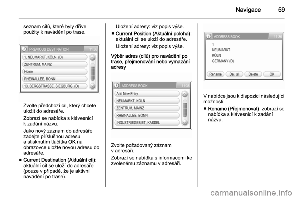 OPEL ANTARA 2015  Příručka k informačnímu systému (in Czech) Navigace59
seznam cílů, které byly dříve
použity k navádění po trase.
Zvolte předchozí cíl, který chcete
uložit do adresáře.
Zobrazí se nabídka s klávesnicí
k zadání názvu.
Jako