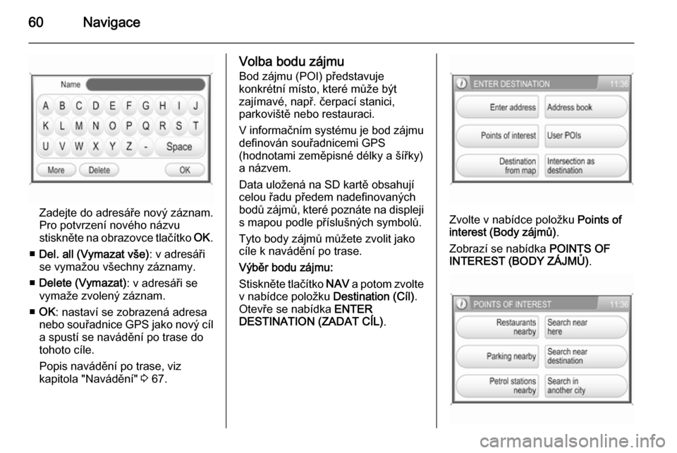 OPEL ANTARA 2015  Příručka k informačnímu systému (in Czech) 60Navigace
Zadejte do adresáře nový záznam.
Pro potvrzení nového názvu
stiskněte na obrazovce tlačítko  OK.
■ Del. all (Vymazat vše) : v adresáři
se vymažou všechny záznamy.
■ Dele