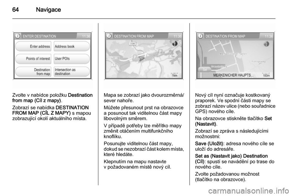 OPEL ANTARA 2015  Příručka k informačnímu systému (in Czech) 64Navigace
Zvolte v nabídce položku Destination
from map (Cíl z mapy) .
Zobrazí se nabídka  DESTINATION
FROM MAP (CÍL Z MAPY)  s mapou
zobrazující okolí aktuálního místa.Mapa se zobrazí j