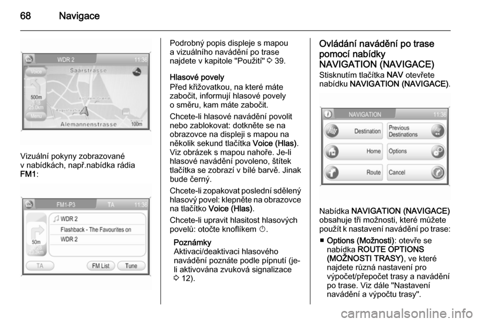 OPEL ANTARA 2015  Příručka k informačnímu systému (in Czech) 68Navigace
Vizuální pokyny zobrazované
v nabídkách, např.nabídka rádia
FM1 :
Podrobný popis displeje s mapou
a vizuálního navádění po trase
najdete v kapitole "Použití"  3 39.
Hlasové