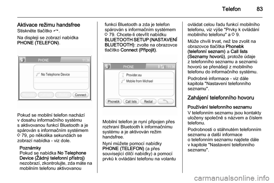 OPEL ANTARA 2015  Příručka k informačnímu systému (in Czech) Telefon83
Aktivace režimu handsfreeStiskněte tlačítko  I.
Na displeji se zobrazí nabídka
PHONE (TELEFON) .
Pokud se mobilní telefon nachází
v dosahu informačního systému
s aktivovanou funk