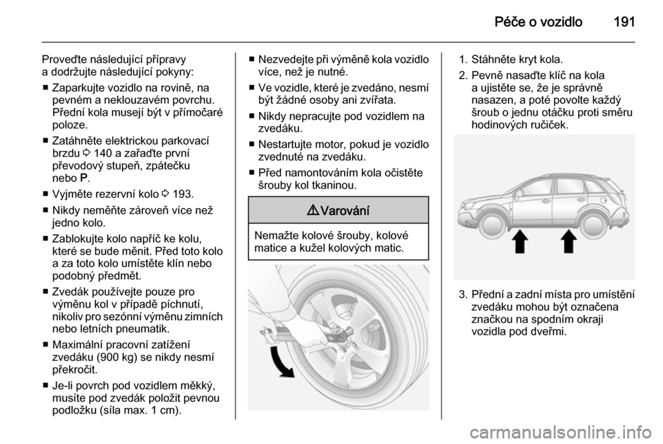 OPEL ANTARA 2015  Uživatelská příručka (in Czech) Péče o vozidlo191
Proveďte následující přípravy
a dodržujte následující pokyny:
■ Zaparkujte vozidlo na rovině, na pevném a neklouzavém povrchu.
Přední kola musejí být v přímoč