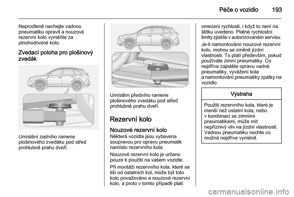 OPEL ANTARA 2015  Uživatelská příručka (in Czech) Péče o vozidlo193
Neprodleně nechejte vadnou
pneumatiku opravit a nouzové
rezervní kolo vyměňte za
plnohodnotné kolo.
Zvedací poloha pro plošinový zvedák
Umístění zadního ramene
ploši