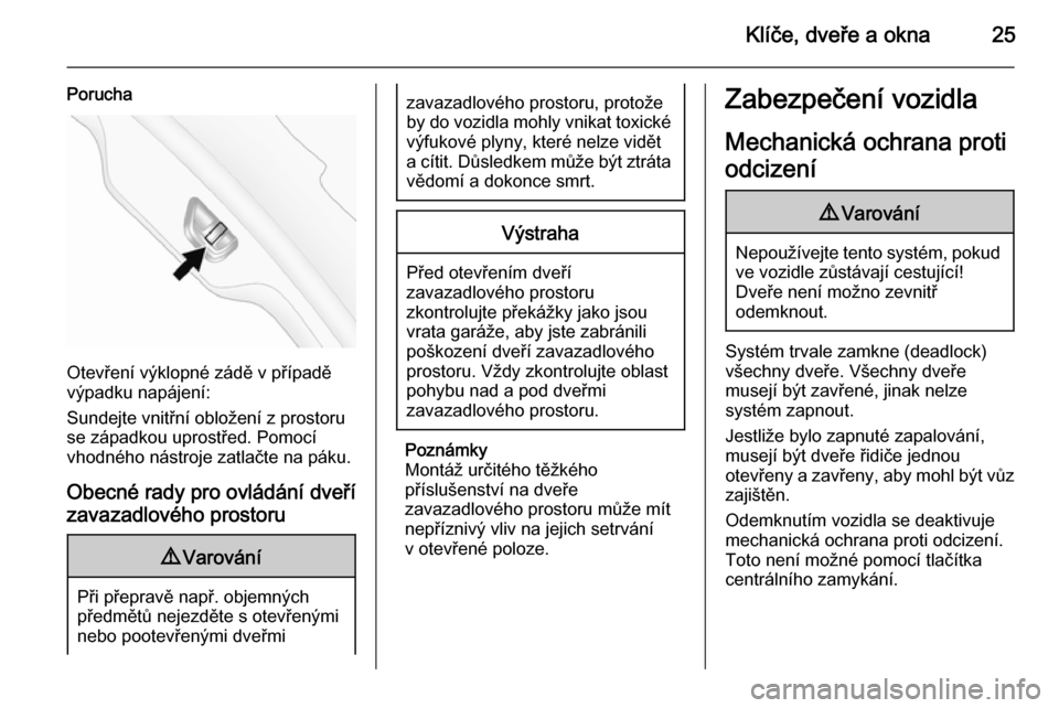 OPEL ANTARA 2015 Uživatelská příručka (in Czech) Klíče, dveře a okna25
Porucha
Otevření výklopné zádě v případě
výpadku napájení:
Sundejte vnitřní obložení z prostoru
se západkou uprostřed. Pomocí
vhodného nástroje zatlačte OPEL ANTARA 2015 Uživatelská příručka (in Czech) Klíče, dveře a okna25
Porucha
Otevření výklopné zádě v případě
výpadku napájení:
Sundejte vnitřní obložení z prostoru
se západkou uprostřed. Pomocí
vhodného nástroje zatlačte