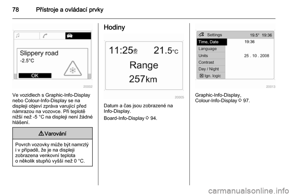 OPEL ANTARA 2015 Uživatelská příručka (in Czech) 78Přístroje a ovládací prvky
Ve vozidlech s Graphic-Info-Display
nebo Colour-Info-Display se na
displeji objeví zpráva varující před
námrazou na vozovce. Při teplotě
nižší než -5 °C OPEL ANTARA 2015 Uživatelská příručka (in Czech) 78Přístroje a ovládací prvky
Ve vozidlech s Graphic-Info-Display
nebo Colour-Info-Display se na
displeji objeví zpráva varující před
námrazou na vozovce. Při teplotě
nižší než -5 °C