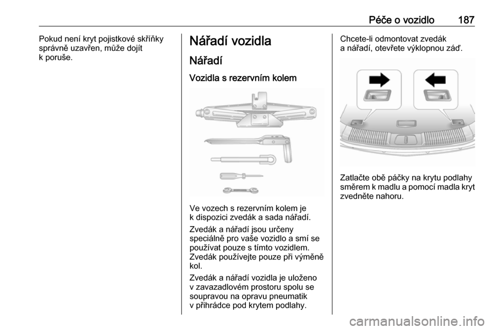 OPEL ANTARA 2016.5  Uživatelská příručka (in Czech) Péče o vozidlo187Pokud není kryt pojistkové skříňky
správně uzavřen, může dojít
k poruše.Nářadí vozidla
Nářadí Vozidla s rezervním kolem
Ve vozech s rezervním kolem je
k dispozic
