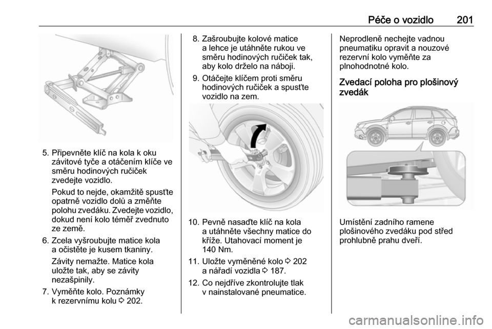 OPEL ANTARA 2016.5  Uživatelská příručka (in Czech) Péče o vozidlo201
5. Připevněte klíč na kola k okuzávitové tyče a otáčením klíče ve
směru hodinových ručiček
zvedejte vozidlo.
Pokud to nejde, okamžitě spusťte opatrně vozidlo do