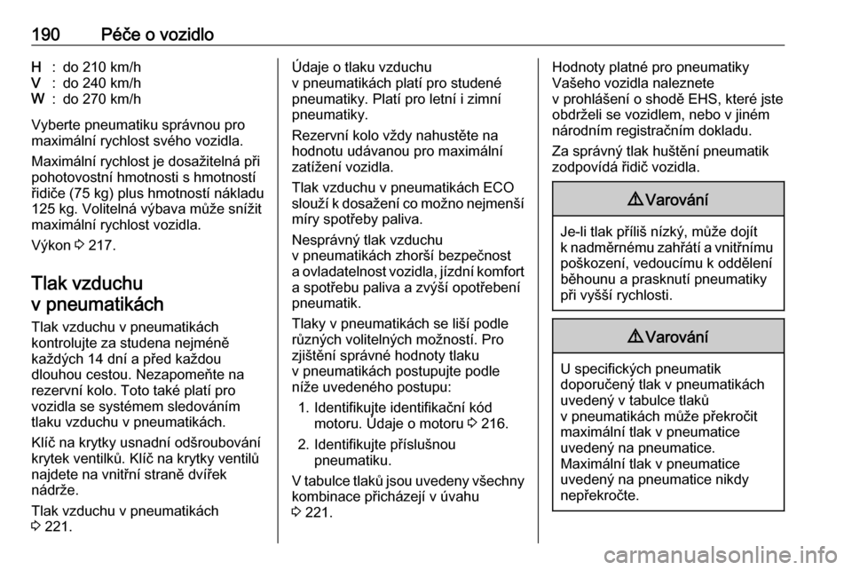 OPEL ANTARA 2017.5  Uživatelská příručka (in Czech) 190Péče o vozidloH:do 210 km/hV:do 240 km/hW:do 270 km/h
Vyberte pneumatiku správnou pro
maximální rychlost svého vozidla.
Maximální rychlost je dosažitelná při
pohotovostní hmotnosti s hm
