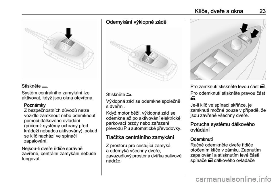 OPEL ANTARA 2017.5  Uživatelská příručka (in Czech) Klíče, dveře a okna23
Stiskněte p.
Systém centrálního zamykání lze
aktivovat, když jsou okna otevřena.
Poznámky
Z bezpečnostních důvodů nelze
vozidlo zamknout nebo odemknout
pomocí d�