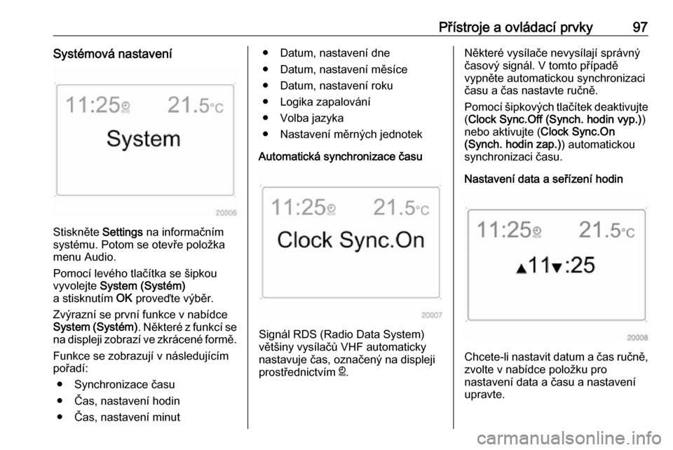OPEL ANTARA 2017.5  Uživatelská příručka (in Czech) Přístroje a ovládací prvky97Systémová nastavení
Stiskněte Settings na informačním
systému. Potom se otevře položka
menu Audio.
Pomocí levého tlačítka se šipkou
vyvolejte  System (Sys