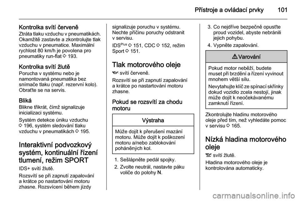 OPEL ASTRA H 2014  Uživatelská příručka (in Czech) Přístroje a ovládací prvky101
Kontrolka svítí červeněZtráta tlaku vzduchu v pneumatikách.
Okamžitě zastavte a zkontrolujte tlak
vzduchu v pneumatice. Maximální
rychlost 80 km/h je povole