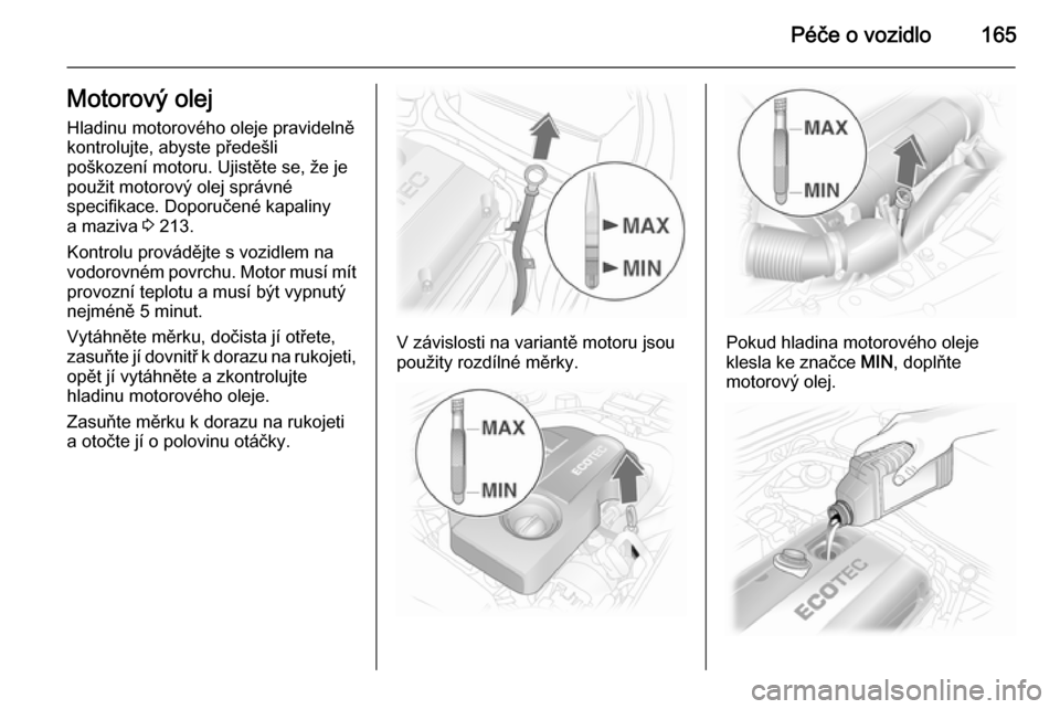 OPEL ASTRA H 2014  Uživatelská příručka (in Czech) Péče o vozidlo165Motorový olejHladinu motorového oleje pravidelně
kontrolujte, abyste předešli
poškození motoru. Ujistěte se, že je
použit motorový olej správné
specifikace. Doporučen�