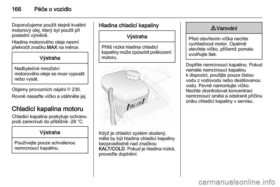OPEL ASTRA H 2014  Uživatelská příručka (in Czech) 166Péče o vozidlo
Doporučujeme použít stejně kvalitní
motorový olej, který byl použit při
poslední výměně.
Hladina motorového oleje nesmí
překročit značku  MAX na měrce.Výstraha
