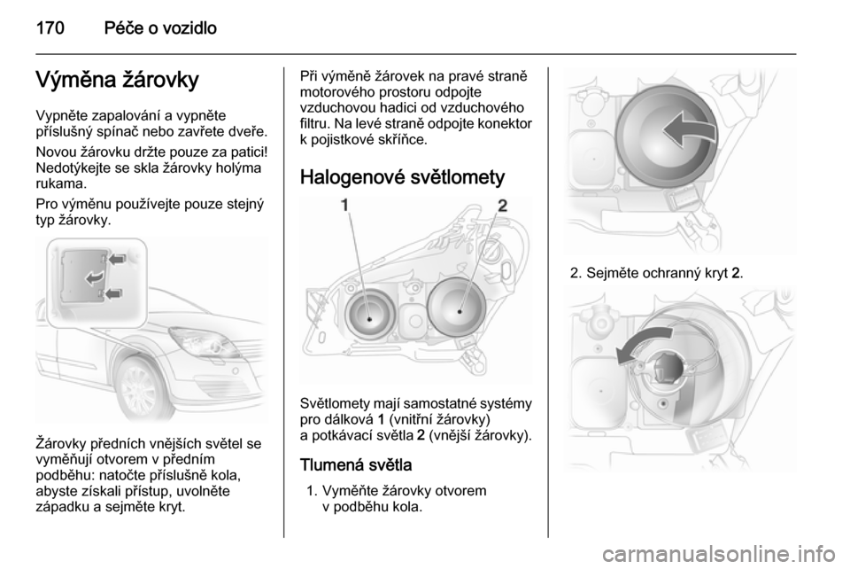 OPEL ASTRA H 2014  Uživatelská příručka (in Czech) 170Péče o vozidloVýměna žárovkyVypněte zapalování a vypněte
příslušný spínač nebo zavřete dveře.
Novou žárovku držte pouze za patici!
Nedotýkejte se skla žárovky holýma
rukama