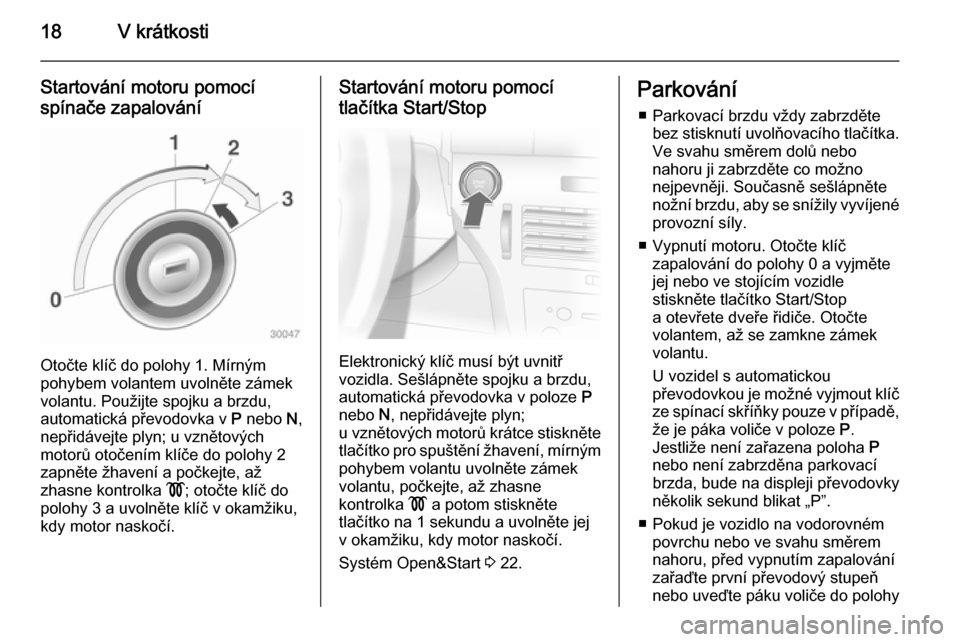 OPEL ASTRA H 2014  Uživatelská příručka (in Czech) 18V krátkosti
Startování motoru pomocí
spínače zapalování
Otočte klíč do polohy 1. Mírným
pohybem volantem uvolněte zámek volantu. Použijte spojku a brzdu,
automatická převodovka v  