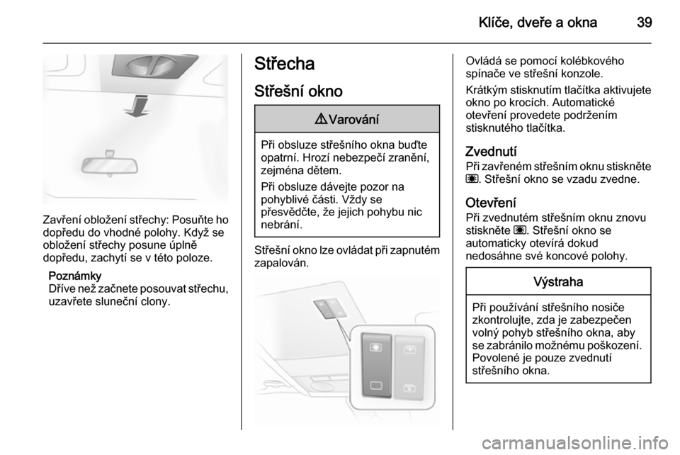 OPEL ASTRA H 2014  Uživatelská příručka (in Czech) Klíče, dveře a okna39
Zavření obložení střechy: Posuňte ho
dopředu do vhodné polohy. Když se
obložení střechy posune úplně
dopředu, zachytí se v této poloze.
Poznámky
Dříve než