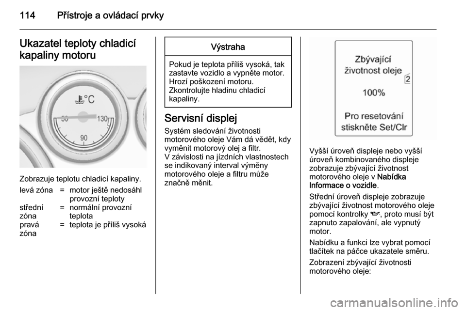 OPEL ASTRA J 2014  Uživatelská příručka (in Czech) 114Přístroje a ovládací prvkyUkazatel teploty chladicí
kapaliny motoru
Zobrazuje teplotu chladicí kapaliny.
levá zóna=motor ještě nedosáhl
provozní teplotystřední
zóna=normální provoz