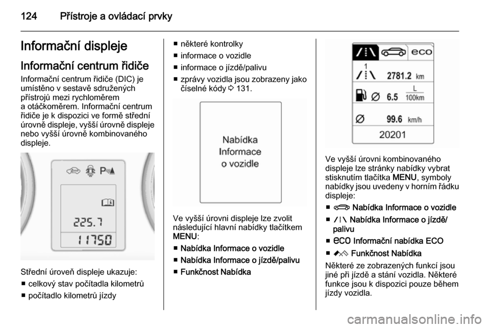 OPEL ASTRA J 2014  Uživatelská příručka (in Czech) 124Přístroje a ovládací prvkyInformační displeje
Informační centrum řidiče Informační centrum řidiče (DIC) je
umístěno v sestavě sdružených
přístrojů mezi rychloměrem
a otáčko