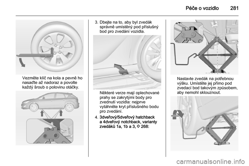 OPEL ASTRA J 2014  Uživatelská příručka (in Czech) Péče o vozidlo281
Vezměte klíč na kola a pevně ho
nasaďte až nadoraz a povolte
každý šroub o polovinu otáčky.
3. Dbejte na to, aby byl zvedák správně umístěný pod příslušný
bod 