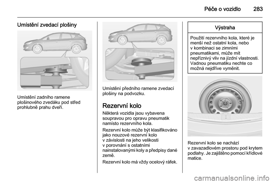 OPEL ASTRA J 2014  Uživatelská příručka (in Czech) Péče o vozidlo283
Umístění zvedací plošiny
Umístění zadního ramene
plošinového zvedáku pod střed
prohlubně prahu dveří.
Umístění předního ramene zvedací
plošiny na podvozku.
R
