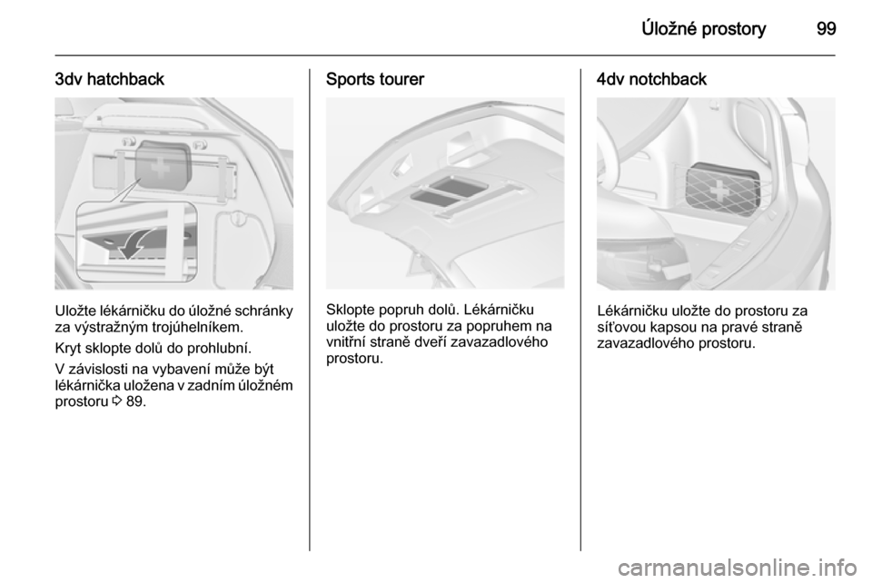 OPEL ASTRA J 2014.5 Uživatelská příručka (in Czech) Úložné prostory99
3dv hatchback
Uložte lékárničku do úložné schránky
za výstražným trojúhelníkem.
Kryt sklopte dolů do prohlubní.
V závislosti na vybavení může být
lékárnička OPEL ASTRA J 2014.5 Uživatelská příručka (in Czech) Úložné prostory99
3dv hatchback
Uložte lékárničku do úložné schránky
za výstražným trojúhelníkem.
Kryt sklopte dolů do prohlubní.
V závislosti na vybavení může být
lékárnička