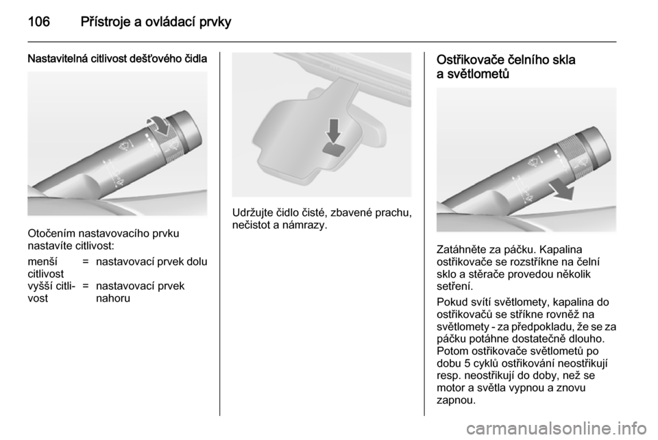 OPEL ASTRA J 2014.5  Uživatelská příručka (in Czech) 106Přístroje a ovládací prvky
Nastavitelná citlivost dešťového čidla
Otočením nastavovacího prvku
nastavíte citlivost:
menší
citlivost=nastavovací prvek doluvyšší citli‐
vost=nast