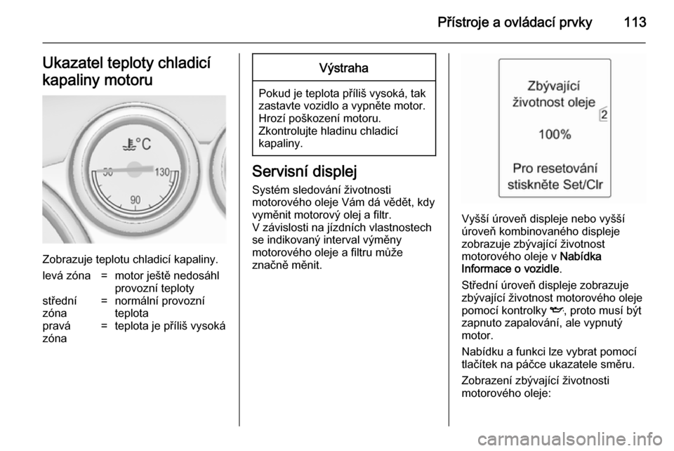 OPEL ASTRA J 2014.5 Uživatelská příručka (in Czech) Přístroje a ovládací prvky113Ukazatel teploty chladicí
kapaliny motoru
Zobrazuje teplotu chladicí kapaliny.
levá zóna=motor ještě nedosáhl
provozní teplotystřední
zóna=normální provoz OPEL ASTRA J 2014.5 Uživatelská příručka (in Czech) Přístroje a ovládací prvky113Ukazatel teploty chladicí
kapaliny motoru
Zobrazuje teplotu chladicí kapaliny.
levá zóna=motor ještě nedosáhl
provozní teplotystřední
zóna=normální provoz