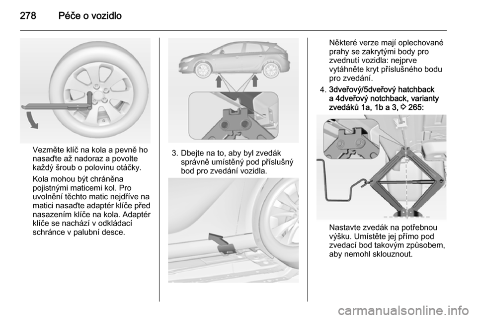 OPEL ASTRA J 2014.5  Uživatelská příručka (in Czech) 278Péče o vozidlo
Vezměte klíč na kola a pevně ho
nasaďte až nadoraz a povolte
každý šroub o polovinu otáčky.
Kola mohou být chráněna
pojistnými maticemi kol. Pro
uvolnění těchto m