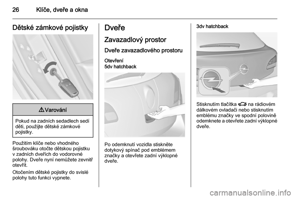OPEL ASTRA J 2015  Uživatelská příručka (in Czech) 26Klíče, dveře a oknaDětské zámkové pojistky9Varování
Pokud na zadních sedadlech sedí
děti, použijte dětské zámkové
pojistky.
Použitím klíče nebo vhodného
šroubováku otočte d�
