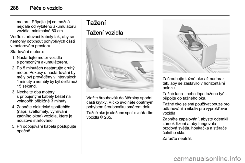 OPEL ASTRA J 2015  Uživatelská příručka (in Czech) 288Péče o vozidlo
motoru. Připojte jej co možná
nejdále od vybitého akumulátoru
vozidla, minimálně 60 cm.
Veďte startovací kabely tak, aby se
nemohly dotknout pohyblivých částí
v motor