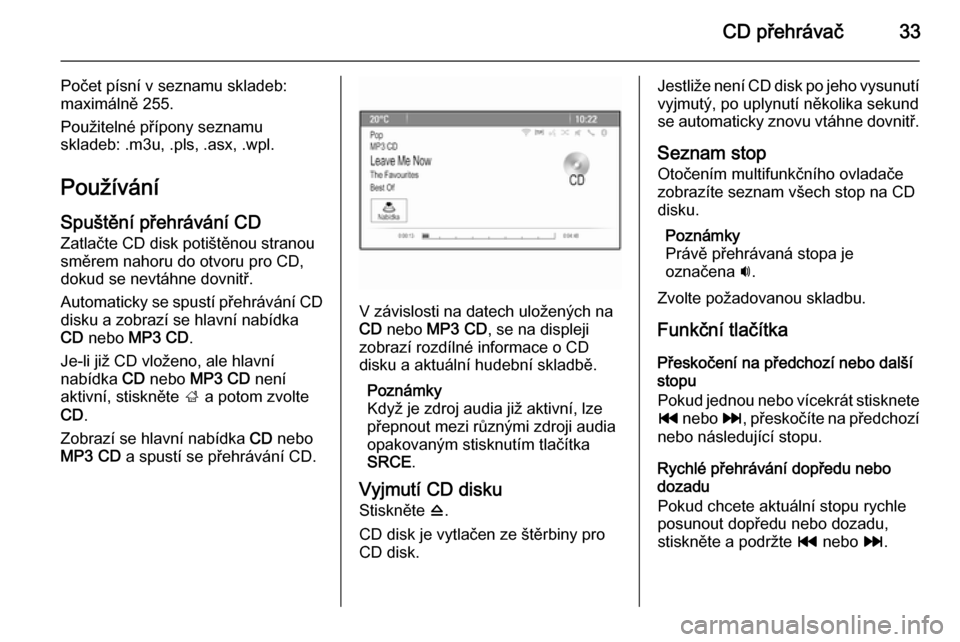 OPEL ASTRA J 2015.5  Příručka k informačnímu systému (in Czech) CD přehrávač33
Počet písní v seznamu skladeb:
maximálně 255.
Použitelné přípony seznamu
skladeb: .m3u, .pls, .asx, .wpl.
PoužíváníSpuštění přehrávání CD
Zatlačte CD disk potiš