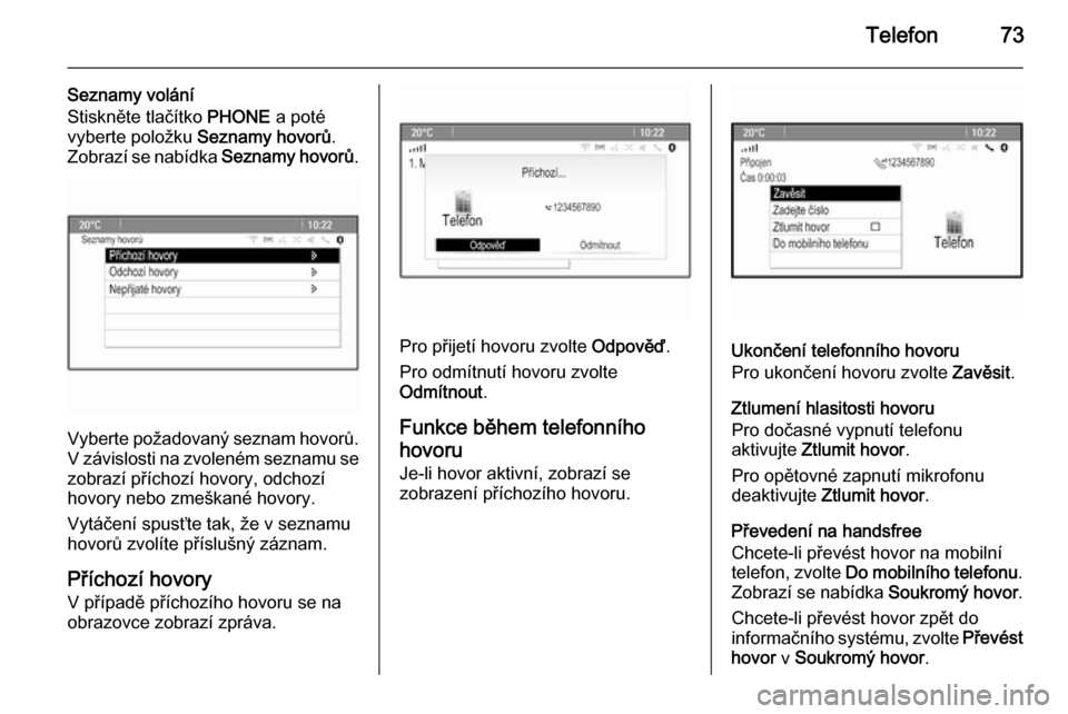 OPEL ASTRA J 2015.5  Příručka k informačnímu systému (in Czech) Telefon73
Seznamy volání
Stiskněte tlačítko  PHONE a poté
vyberte položku  Seznamy hovorů .
Zobrazí se nabídka  Seznamy hovorů.
Vyberte požadovaný seznam hovorů.
V závislosti na zvolen OPEL ASTRA J 2015.5  Příručka k informačnímu systému (in Czech) Telefon73
Seznamy volání
Stiskněte tlačítko  PHONE a poté
vyberte položku  Seznamy hovorů .
Zobrazí se nabídka  Seznamy hovorů.
Vyberte požadovaný seznam hovorů.
V závislosti na zvolen