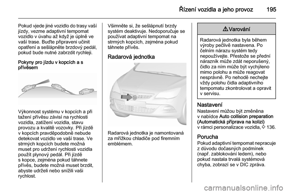 OPEL ASTRA J 2015.5 Uživatelská příručka (in Czech) Řízení vozidla a jeho provoz195
Pokud vjede jiné vozidlo do trasy vašíjízdy, vezme adaptivní tempomat
vozidlo v úvahu až když je úplně ve
vaší trase. Buďte připraveni učinit
opatřen OPEL ASTRA J 2015.5 Uživatelská příručka (in Czech) Řízení vozidla a jeho provoz195
Pokud vjede jiné vozidlo do trasy vašíjízdy, vezme adaptivní tempomat
vozidlo v úvahu až když je úplně ve
vaší trase. Buďte připraveni učinit
opatřen