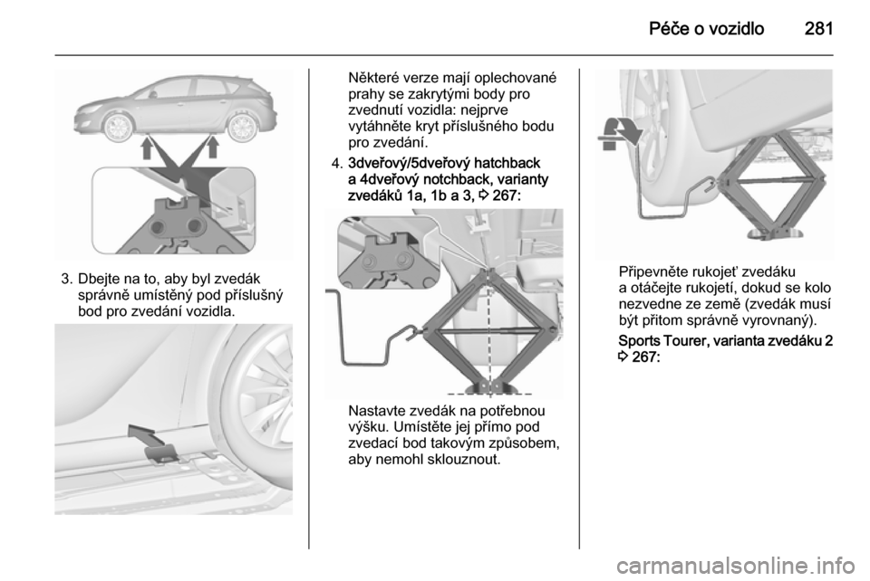 OPEL ASTRA J 2015.5 Uživatelská příručka (in Czech) Péče o vozidlo281
3. Dbejte na to, aby byl zvedáksprávně umístěný pod příslušný
bod pro zvedání vozidla.
Některé verze mají oplechované
prahy se zakrytými body pro
zvednutí vozidla OPEL ASTRA J 2015.5 Uživatelská příručka (in Czech) Péče o vozidlo281
3. Dbejte na to, aby byl zvedáksprávně umístěný pod příslušný
bod pro zvedání vozidla.
Některé verze mají oplechované
prahy se zakrytými body pro
zvednutí vozidla