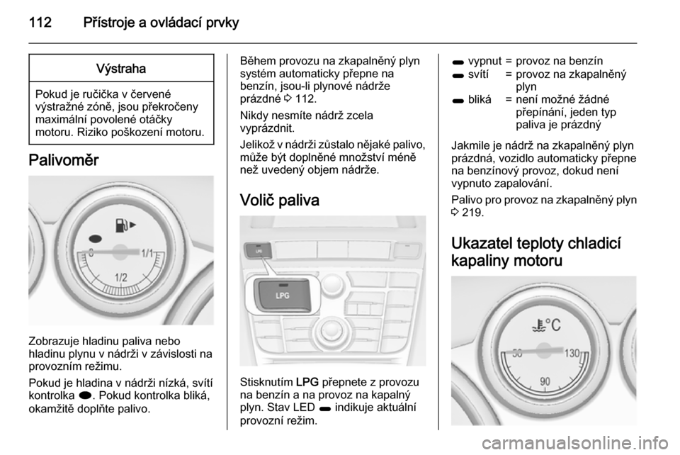 OPEL ASTRA J 2015.75  Uživatelská příručka (in Czech) 112Přístroje a ovládací prvkyVýstraha
Pokud je ručička v červené
výstražné zóně, jsou překročeny
maximální povolené otáčky
motoru. Riziko poškození motoru.
Palivoměr
Zobrazuje 