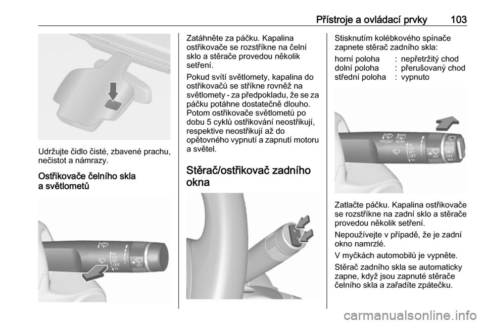 OPEL ASTRA J 2016  Uživatelská příručka (in Czech) Přístroje a ovládací prvky103
Udržujte čidlo čisté, zbavené prachu,
nečistot a námrazy.
Ostřikovače čelního skla
a světlometů
Zatáhněte za páčku. Kapalina
ostřikovače se rozstř