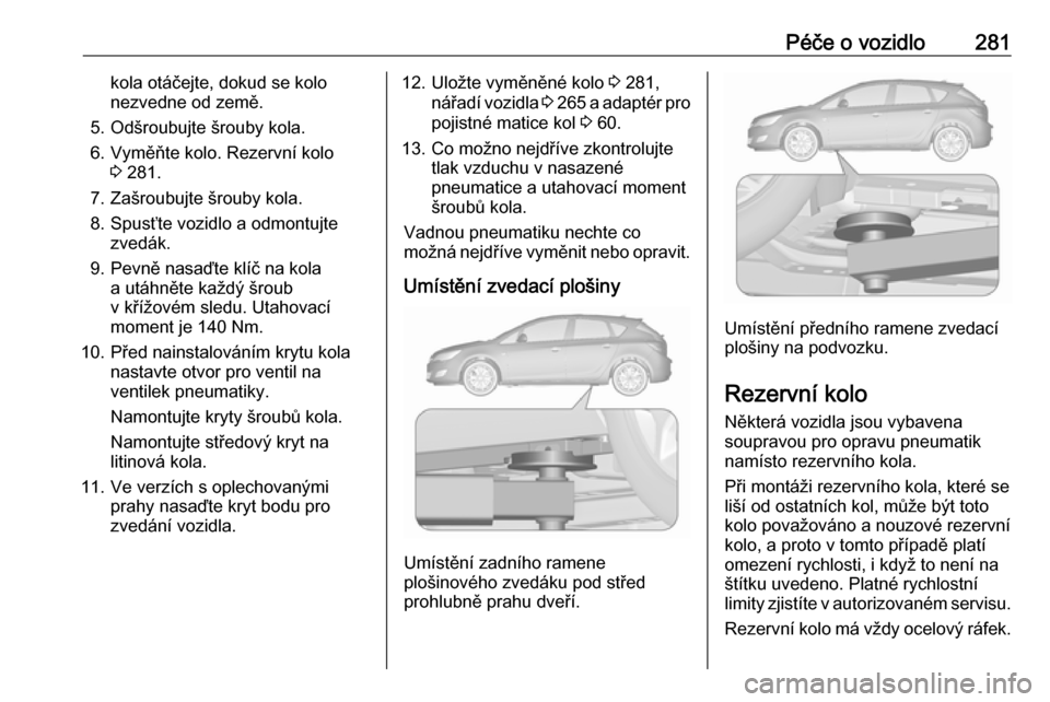OPEL ASTRA J 2016 Uživatelská příručka (in Czech) Péče o vozidlo281kola otáčejte, dokud se kolo
nezvedne od země.
5. Odšroubujte šrouby kola.
6. Vyměňte kolo. Rezervní kolo 3 281.
7. Zašroubujte šrouby kola.
8. Spusťte vozidlo a odmontuj OPEL ASTRA J 2016 Uživatelská příručka (in Czech) Péče o vozidlo281kola otáčejte, dokud se kolo
nezvedne od země.
5. Odšroubujte šrouby kola.
6. Vyměňte kolo. Rezervní kolo 3 281.
7. Zašroubujte šrouby kola.
8. Spusťte vozidlo a odmontuj