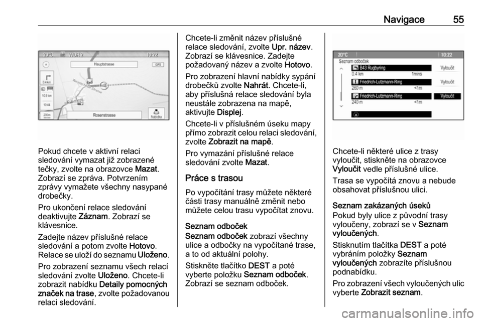OPEL ASTRA J 2016.5  Příručka k informačnímu systému (in Czech) Navigace55
Pokud chcete v aktivní relaci
sledování vymazat již zobrazené
tečky, zvolte na obrazovce  Mazat.
Zobrazí se zpráva. Potvrzením
zprávy vymažete všechny nasypané
drobečky.
Pro u