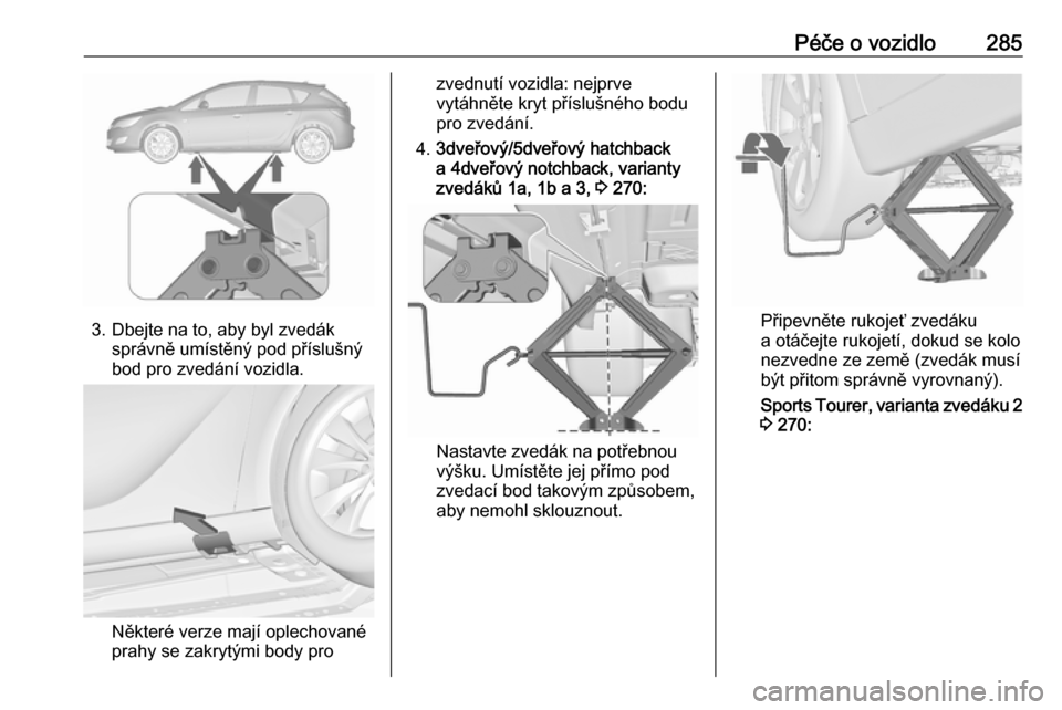 OPEL ASTRA J 2016.5  Uživatelská příručka (in Czech) Péče o vozidlo285
3. Dbejte na to, aby byl zvedáksprávně umístěný pod příslušný
bod pro zvedání vozidla.
Některé verze mají oplechované
prahy se zakrytými body pro
zvednutí vozidla