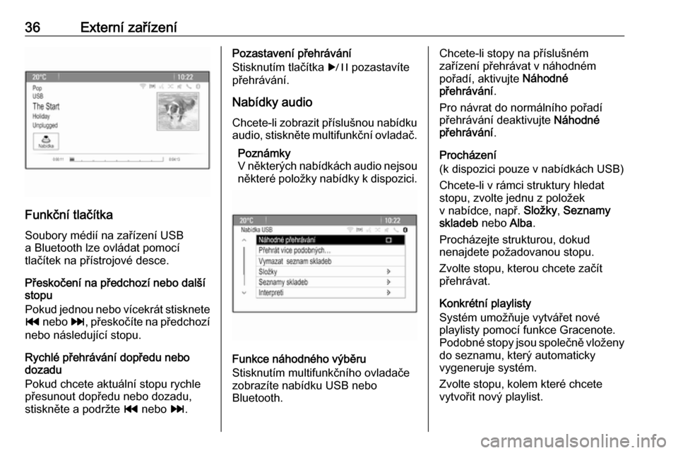 OPEL ASTRA J 2018  Příručka k informačnímu systému (in Czech) 36Externí zařízení
Funkční tlačítkaSoubory médií na zařízení USB
a Bluetooth lze ovládat pomocí
tlačítek na přístrojové desce.
Přeskočení na předchozí nebo další
stopu
Pokud