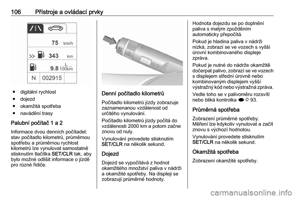 OPEL ASTRA J 2018  Uživatelská příručka (in Czech) 106Přístroje a ovládací prvky
● digitální rychlost
● dojezd
● okamžitá spotřeba
● navádění trasy
Palubní počítač 1 a 2
Informace dvou denních počítadel:
stav počítadlo kil