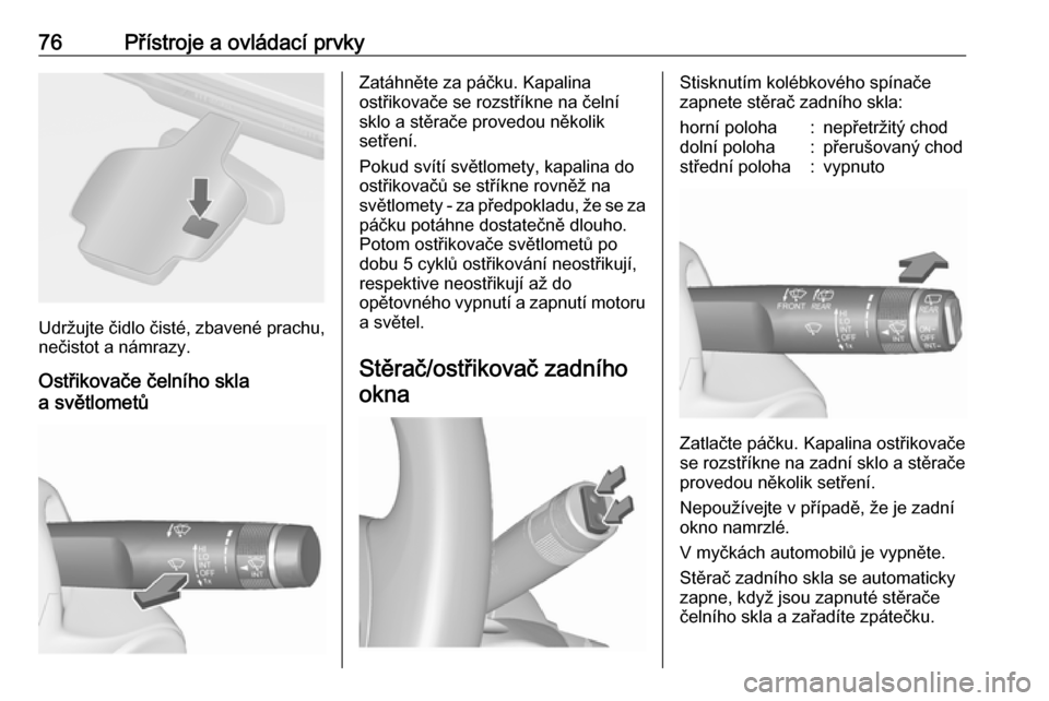 OPEL ASTRA J 2018  Uživatelská příručka (in Czech) 76Přístroje a ovládací prvky
Udržujte čidlo čisté, zbavené prachu,
nečistot a námrazy.
Ostřikovače čelního skla
a světlometů
Zatáhněte za páčku. Kapalina
ostřikovače se rozstř�