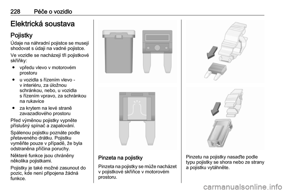 OPEL ASTRA J 2018.5  Uživatelská příručka (in Czech) 228Péče o vozidloElektrická soustavaPojistkyÚdaje na náhradní pojistce se musejí
shodovat s údaji na vadné pojistce.
Ve vozidle se nacházejí tři pojistkové
skříňky:
● vpředu vlevo v