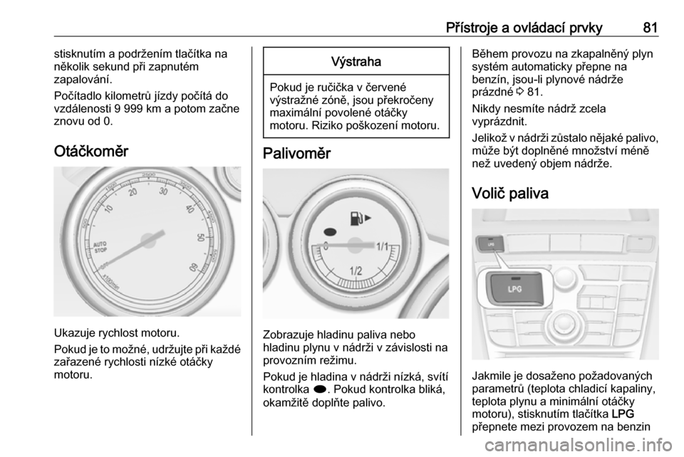 OPEL ASTRA J 2018.5  Uživatelská příručka (in Czech) Přístroje a ovládací prvky81stisknutím a podržením tlačítka na
několik sekund při zapnutém
zapalování.
Počítadlo kilometrů jízdy počítá do vzdálenosti 9 999 km a potom začne
zno